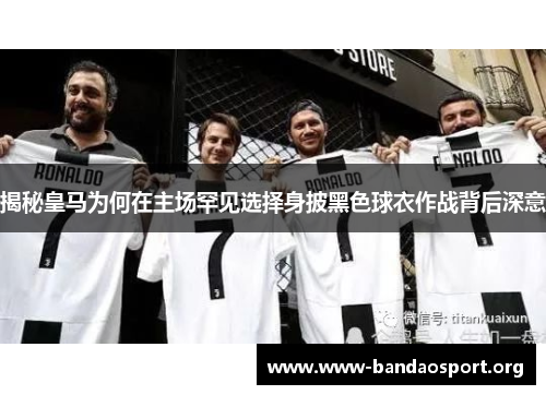 揭秘皇马为何在主场罕见选择身披黑色球衣作战背后深意