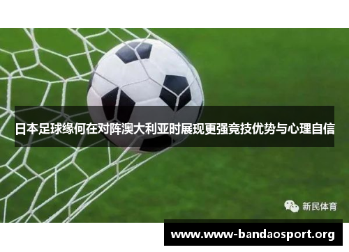 日本足球缘何在对阵澳大利亚时展现更强竞技优势与心理自信