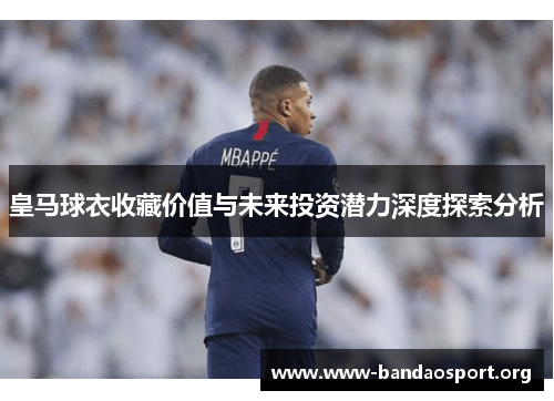 皇马球衣收藏价值与未来投资潜力深度探索分析