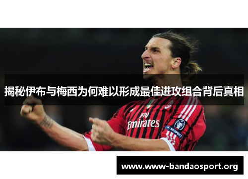揭秘伊布与梅西为何难以形成最佳进攻组合背后真相