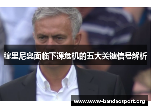 穆里尼奥面临下课危机的五大关键信号解析