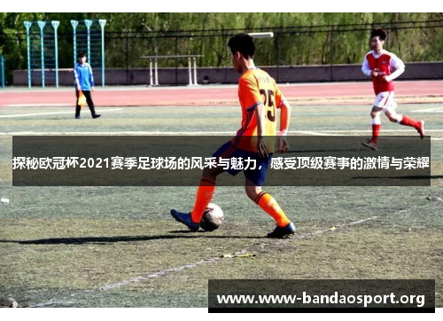 探秘欧冠杯2021赛季足球场的风采与魅力，感受顶级赛事的激情与荣耀