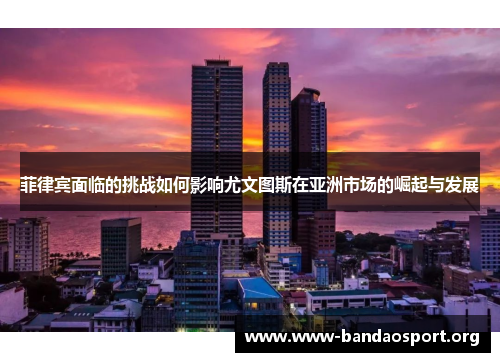 菲律宾面临的挑战如何影响尤文图斯在亚洲市场的崛起与发展