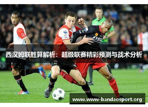 西汉姆联胜算解析：超级联赛精彩预测与战术分析