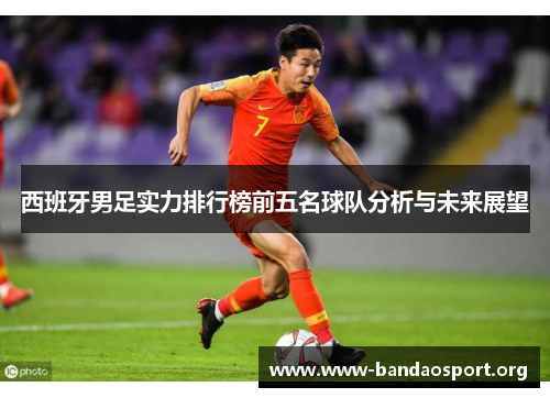 西班牙男足实力排行榜前五名球队分析与未来展望