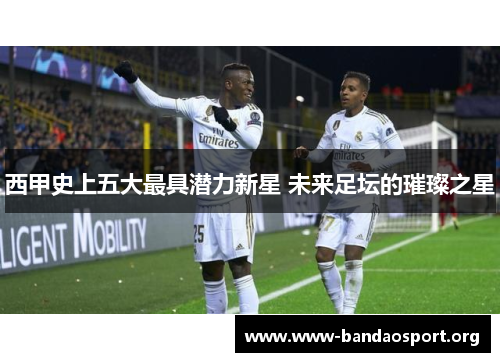 西甲史上五大最具潜力新星 未来足坛的璀璨之星