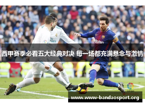 西甲赛季必看五大经典对决 每一场都充满悬念与激情 西甲赛季必看五大经典对决 每一场都充满悬念与激情