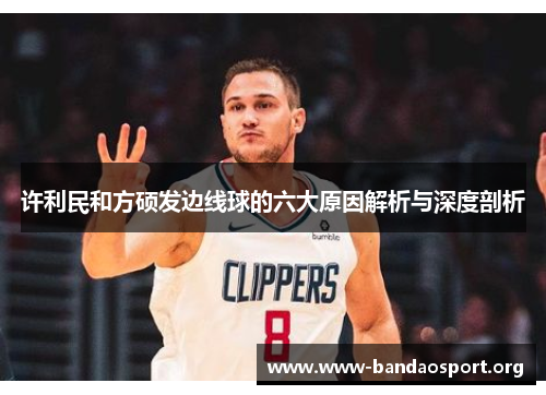 许利民和方硕发边线球的六大原因解析与深度剖析 许利民和方硕发边线球的六大原因解析与深度剖析