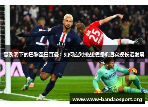 豪购潮下的巴黎圣日耳曼:如何应对挑战把握机遇实现长远发展