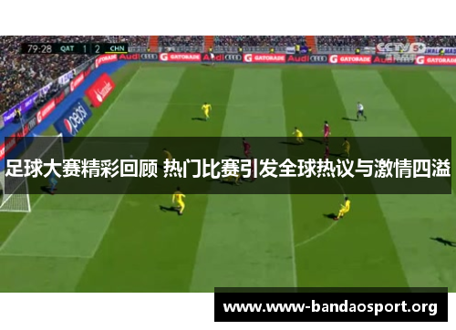 足球大赛精彩回顾 热门比赛引发全球热议与激情四溢