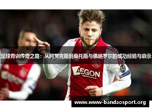 足球青训传奇之路:从阿贾克斯到桑托斯与佩纳罗尔的成功经验与启示