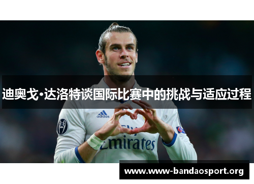 迪奥戈·达洛特谈国际比赛中的挑战与适应过程