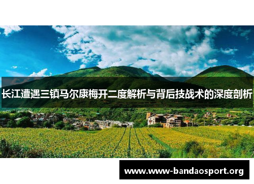 长江遭遇三镇马尔康梅开二度解析与背后技战术的深度剖析
