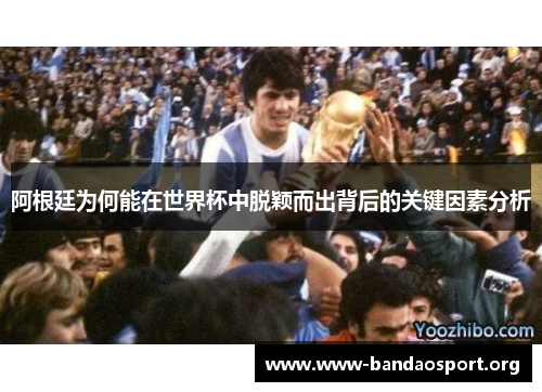 阿根廷为何能在世界杯中脱颖而出背后的关键因素分析