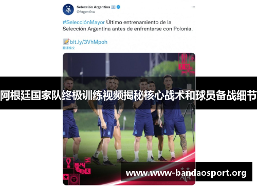 阿根廷国家队终极训练视频揭秘核心战术和球员备战细节
