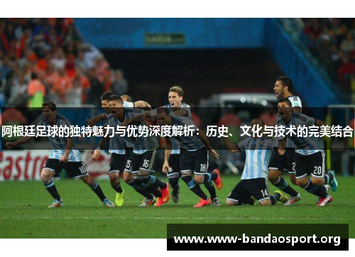 阿根廷足球的独特魅力与优势深度解析：历史、文化与技术的完美结合