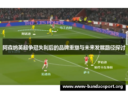 阿森纳英超争冠失利后的品牌重塑与未来发展路径探讨