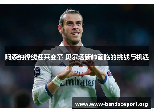 阿森纳锋线迎来变革 贝尔塔新帅面临的挑战与机遇