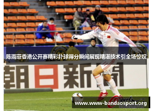 陈雨菲香港公开赛精彩扑球得分瞬间展现精湛技术引全场惊叹