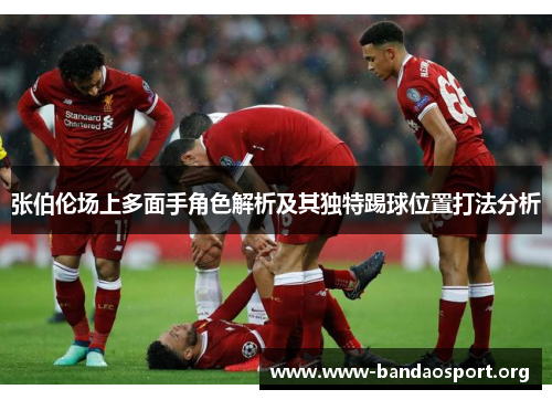 张伯伦场上多面手角色解析及其独特踢球位置打法分析 张伯伦场上多面手角色解析及其独特踢球位置打法分析