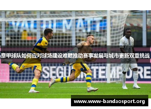 意甲球队如何应对球场建设难题推动赛事发展与城市更新双重挑战