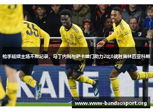 枪手延续主场不败纪录，马丁内利与萨卡破门助力2比0战胜奥林匹亚科斯