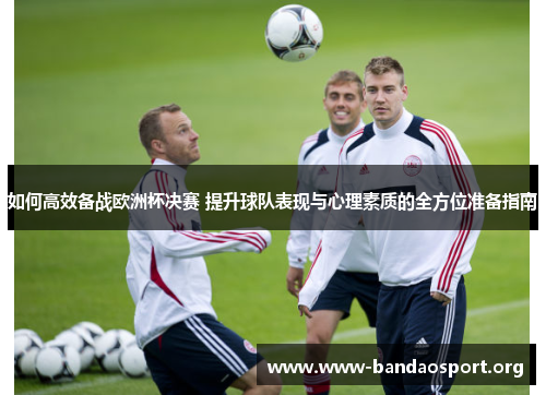如何高效备战欧洲杯决赛 提升球队表现与心理素质的全方位准备指南 如何高效备战欧洲杯决赛 提升球队表现与心理素质的全方位准备指南