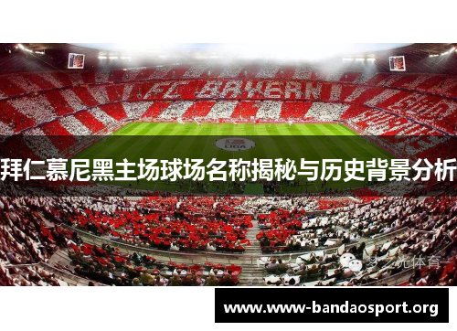 拜仁慕尼黑主场球场名称揭秘与历史背景分析 拜仁慕尼黑主场球场名称揭秘与历史背景分析