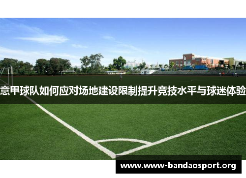 意甲球队如何应对场地建设限制提升竞技水平与球迷体验 意甲球队如何应对场地建设限制提升竞技水平与球迷体验