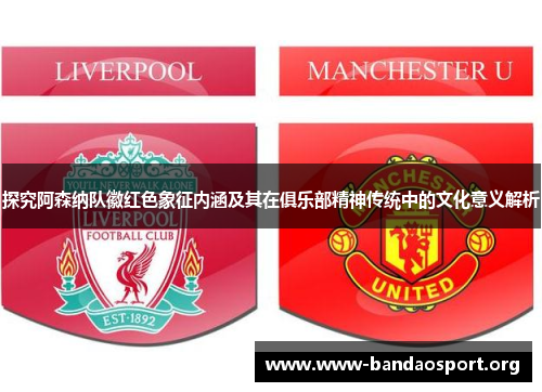 探究阿森纳队徽红色象征内涵及其在俱乐部精神传统中的文化意义解析 探究阿森纳队徽红色象征内涵及其在俱乐部精神传统中的文化意义解析