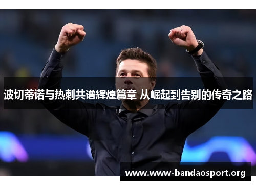 波切蒂诺与热刺共谱辉煌篇章 从崛起到告别的传奇之路 波切蒂诺与热刺共谱辉煌篇章 从崛起到告别的传奇之路