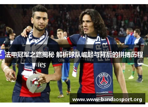 法甲冠军之路揭秘 解析球队崛起与背后的拼搏历程 法甲冠军之路揭秘 解析球队崛起与背后的拼搏历程