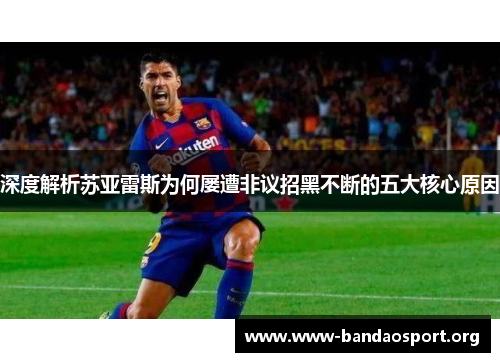 深度解析苏亚雷斯为何屡遭非议招黑不断的五大核心原因