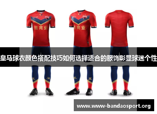 皇马球衣颜色搭配技巧如何选择适合的服饰彰显球迷个性