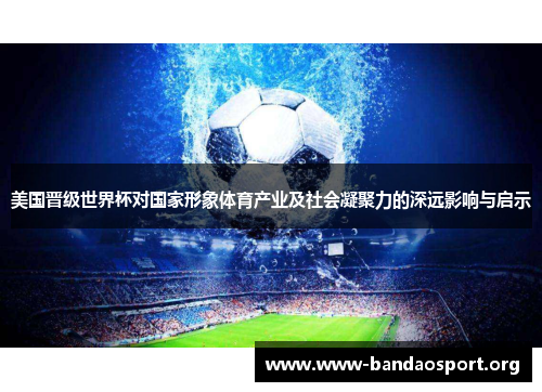 美国晋级世界杯对国家形象体育产业及社会凝聚力的深远影响与启示 美国晋级世界杯对国家形象体育产业及社会凝聚力的深远影响与启示
