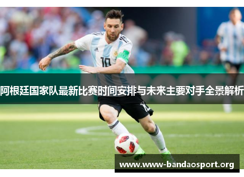 阿根廷国家队最新比赛时间安排与未来主要对手全景解析