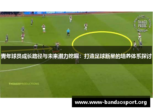 青年球员成长路径与未来潜力挖掘：打造足球新星的培养体系探讨