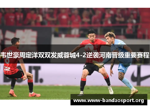 韦世豪周定洋双双发威蓉城4-2逆袭河南晋级重要赛程 韦世豪周定洋双双发威蓉城4-2逆袭河南晋级重要赛程