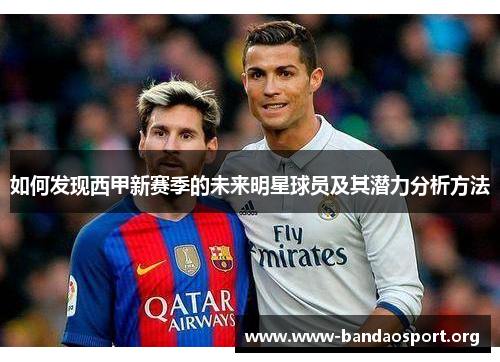 如何发现西甲新赛季的未来明星球员及其潜力分析方法