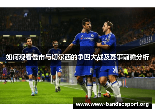 如何观看曼市与切尔西的争四大战及赛事前瞻分析 如何观看曼市与切尔西的争四大战及赛事前瞻分析