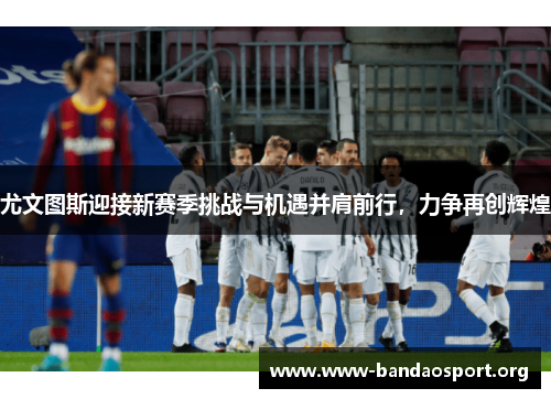 尤文图斯迎接新赛季挑战与机遇并肩前行,力争再创辉煌 尤文图斯迎接新赛季挑战与机遇并肩前行,力争再创辉煌