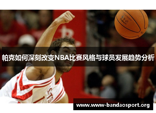 帕克如何深刻改变NBA比赛风格与球员发展趋势分析
