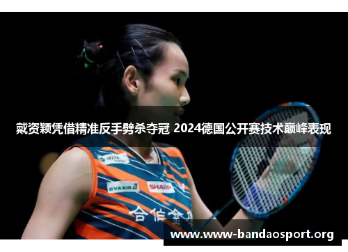 戴资颖凭借精准反手劈杀夺冠 2024德国公开赛技术巅峰表现