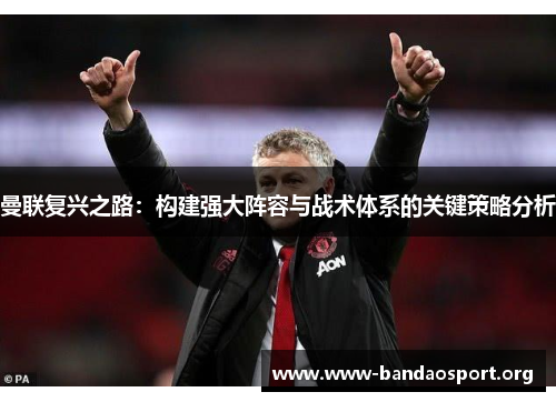 曼联复兴之路：构建强大阵容与战术体系的关键策略分析
