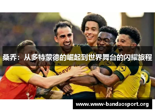 桑乔：从多特蒙德的崛起到世界舞台的闪耀旅程