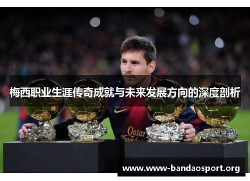 梅西职业生涯传奇成就与未来发展方向的深度剖析